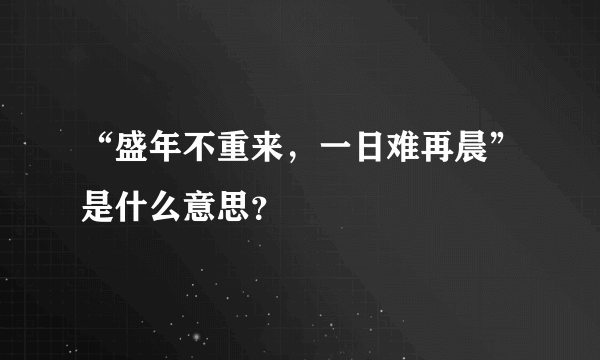 “盛年不重来，一日难再晨”是什么意思？