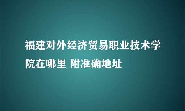 福建对外经济贸易职业技术学院在哪里 附准确地址