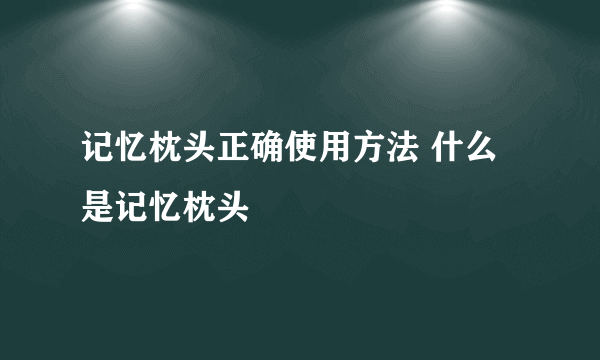 记忆枕头正确使用方法 什么是记忆枕头