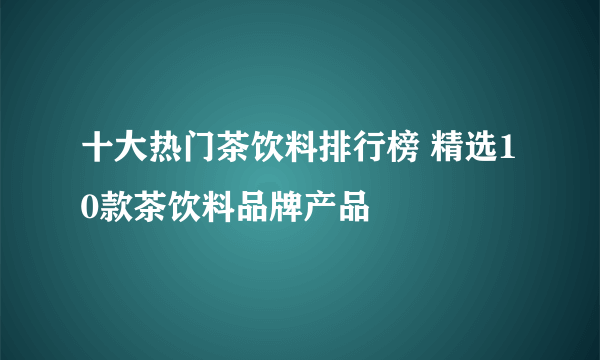 十大热门茶饮料排行榜 精选10款茶饮料品牌产品