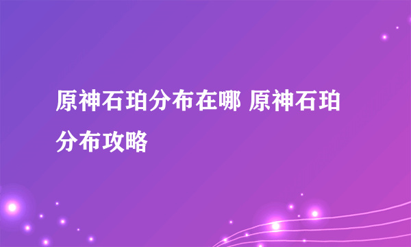 原神石珀分布在哪 原神石珀分布攻略