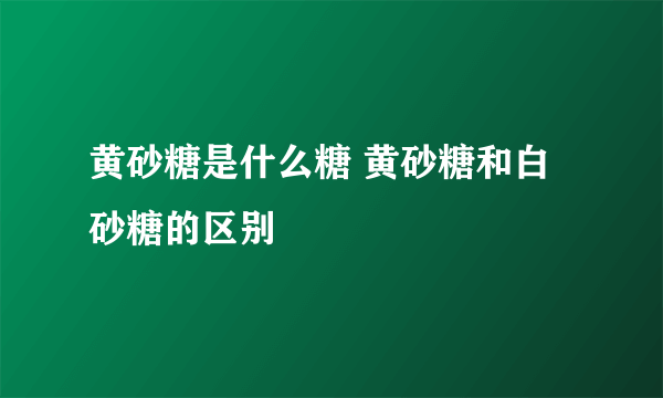 黄砂糖是什么糖 黄砂糖和白砂糖的区别