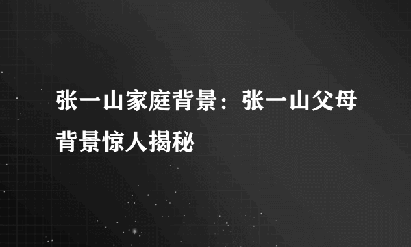 张一山家庭背景：张一山父母背景惊人揭秘