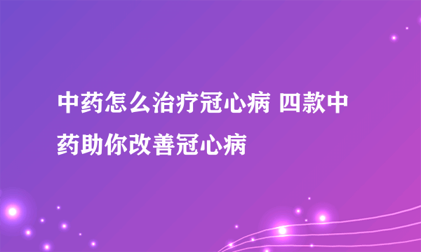 中药怎么治疗冠心病 四款中药助你改善冠心病