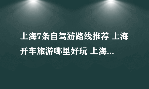 上海7条自驾游路线推荐 上海开车旅游哪里好玩 上海自驾游攻略