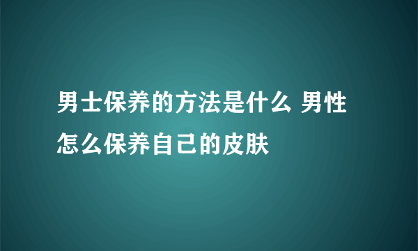 男士保养的方法是什么 男性怎么保养自己的皮肤