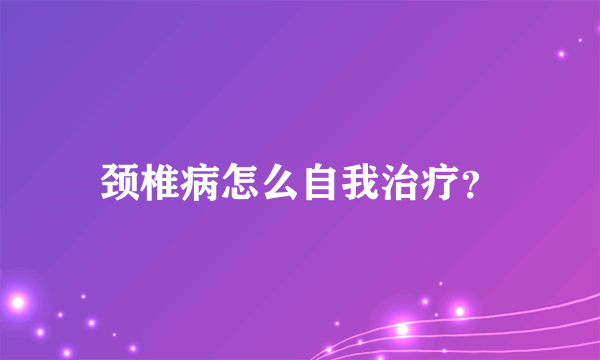 颈椎病怎么自我治疗？