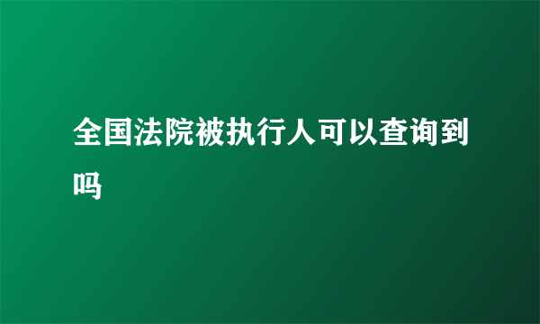 全国法院被执行人可以查询到吗