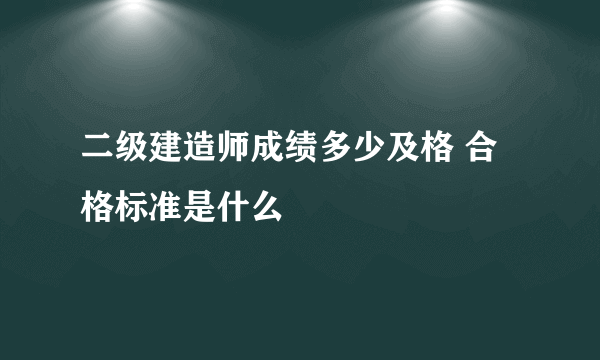 二级建造师成绩多少及格 合格标准是什么