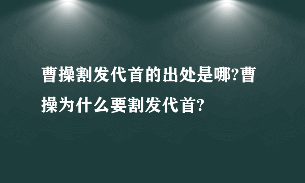 曹操割发代首的出处是哪?曹操为什么要割发代首?