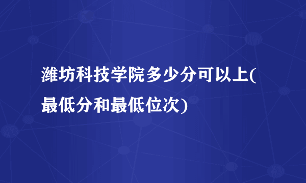 潍坊科技学院多少分可以上(最低分和最低位次)