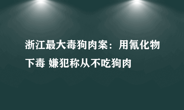 浙江最大毒狗肉案：用氰化物下毒 嫌犯称从不吃狗肉