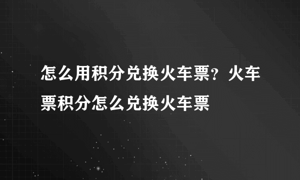 怎么用积分兑换火车票？火车票积分怎么兑换火车票