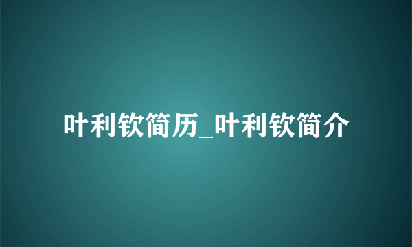 叶利钦简历_叶利钦简介