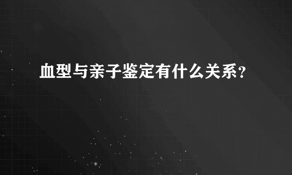 血型与亲子鉴定有什么关系？