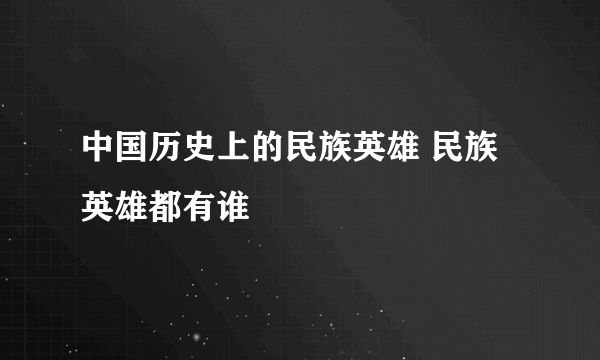 中国历史上的民族英雄 民族英雄都有谁