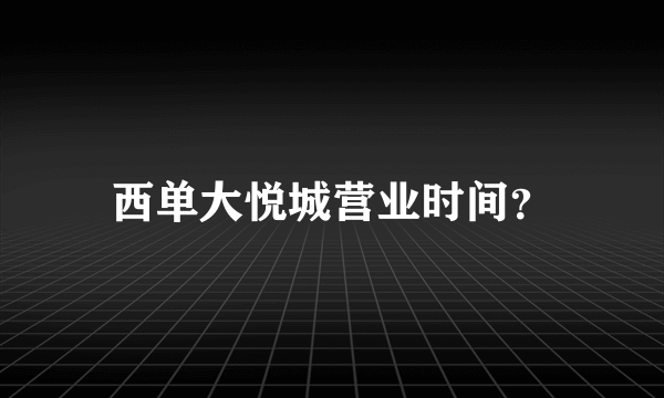 西单大悦城营业时间？