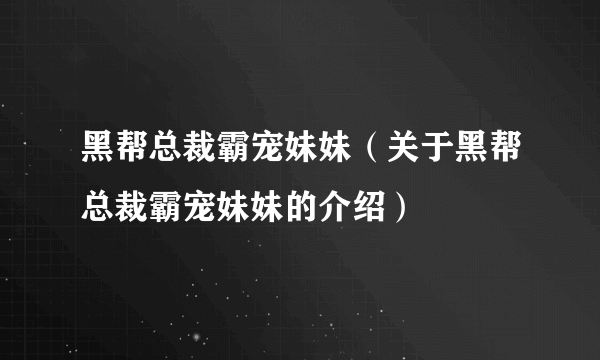 黑帮总裁霸宠妹妹（关于黑帮总裁霸宠妹妹的介绍）