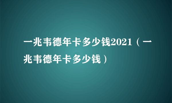 一兆韦德年卡多少钱2021（一兆韦德年卡多少钱）