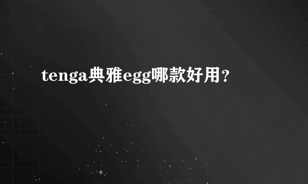 tenga典雅egg哪款好用？