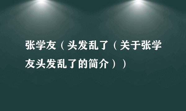 张学友（头发乱了（关于张学友头发乱了的简介））