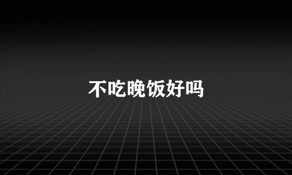 不吃晚饭好吗