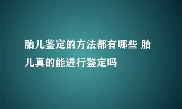 胎儿鉴定的方法都有哪些 胎儿真的能进行鉴定吗