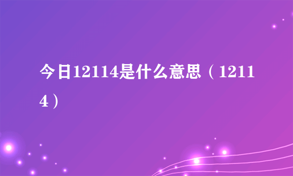 今日12114是什么意思（12114）