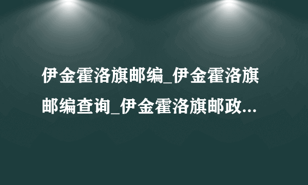 伊金霍洛旗邮编_伊金霍洛旗邮编查询_伊金霍洛旗邮政编码_飞外网鄂尔多斯市伊金霍洛旗邮编大全