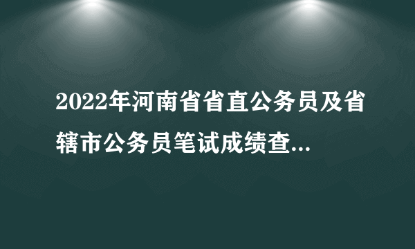 2022年河南省省直公务员及省辖市公务员笔试成绩查询入口汇总