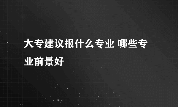 大专建议报什么专业 哪些专业前景好