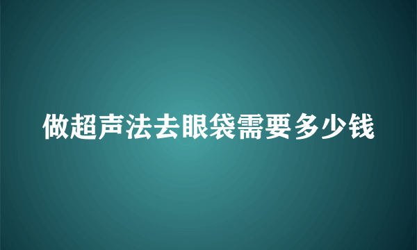 做超声法去眼袋需要多少钱