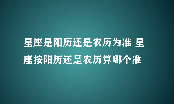 星座是阳历还是农历为准 星座按阳历还是农历算哪个准