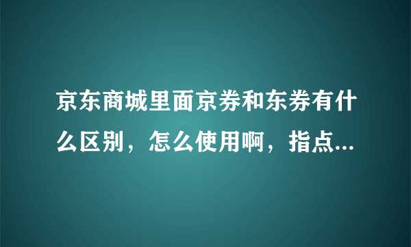 京东商城里面京券和东券有什么区别，怎么使用啊，指点一下啊？