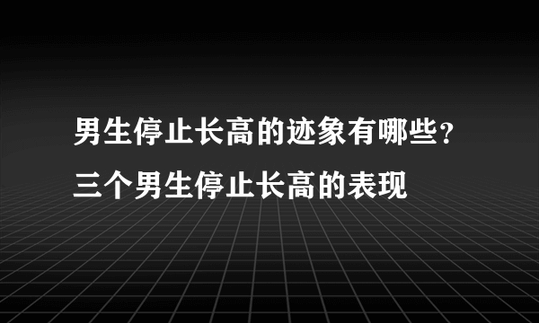 男生停止长高的迹象有哪些？三个男生停止长高的表现