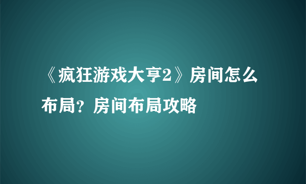 《疯狂游戏大亨2》房间怎么布局？房间布局攻略