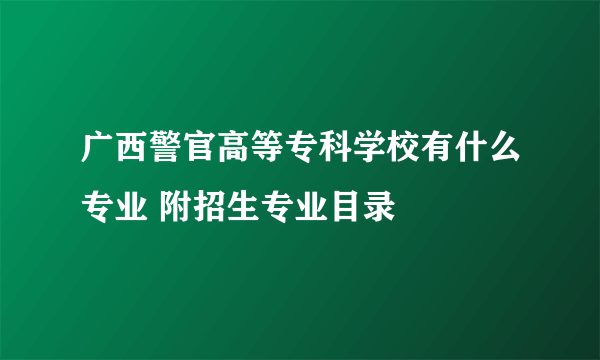 广西警官高等专科学校有什么专业 附招生专业目录