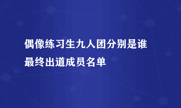 偶像练习生九人团分别是谁 最终出道成员名单