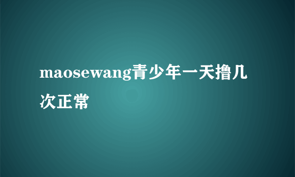 maosewang青少年一天撸几次正常