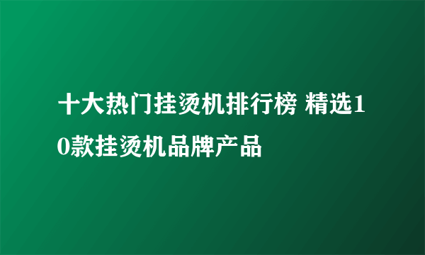 十大热门挂烫机排行榜 精选10款挂烫机品牌产品