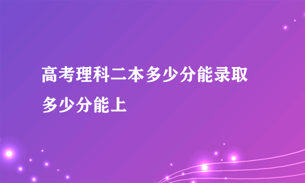 高考理科二本多少分能录取 多少分能上