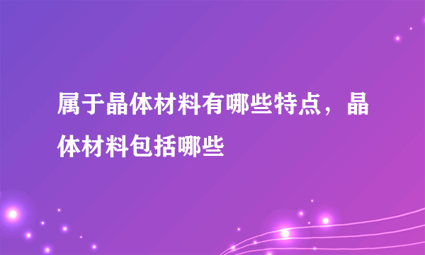 属于晶体材料有哪些特点，晶体材料包括哪些