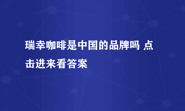 瑞幸咖啡是中国的品牌吗 点击进来看答案