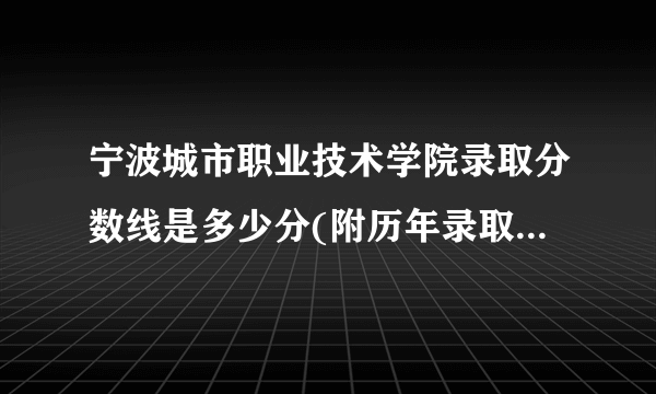 宁波城市职业技术学院录取分数线是多少分(附历年录取分数线)