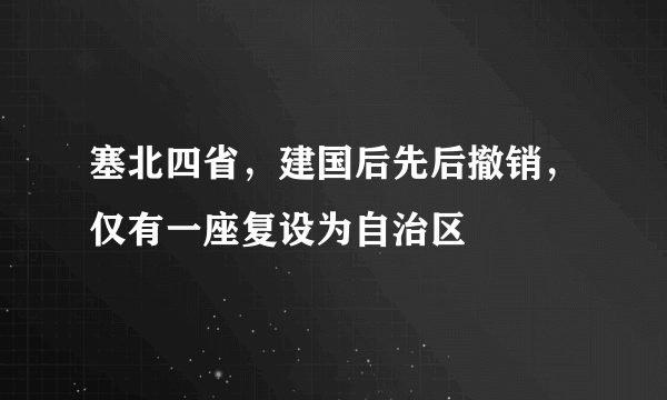 塞北四省，建国后先后撤销，仅有一座复设为自治区