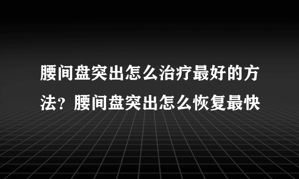 腰间盘突出怎么治疗最好的方法？腰间盘突出怎么恢复最快