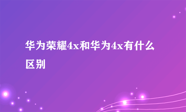 华为荣耀4x和华为4x有什么区别