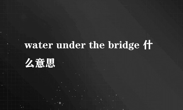 water under the bridge 什么意思