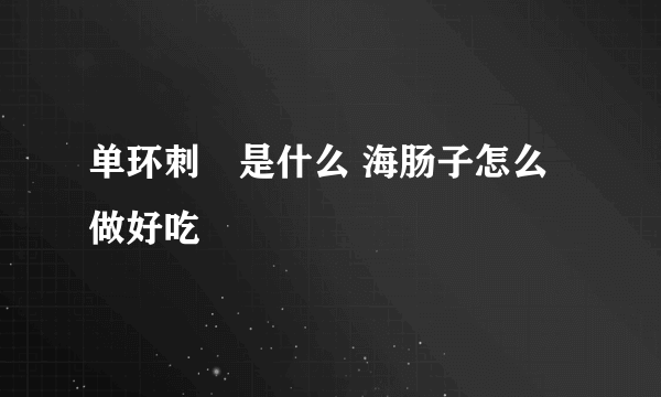 单环刺螠是什么 海肠子怎么做好吃