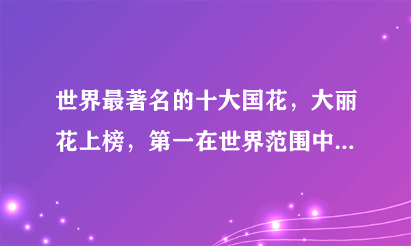 世界最著名的十大国花，大丽花上榜，第一在世界范围中最受欢迎